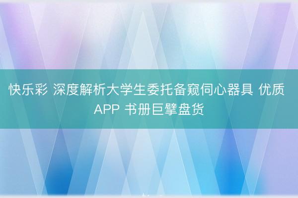 快乐彩 深度解析大学生委托备窥伺心器具 优质 APP 书册巨擘盘货