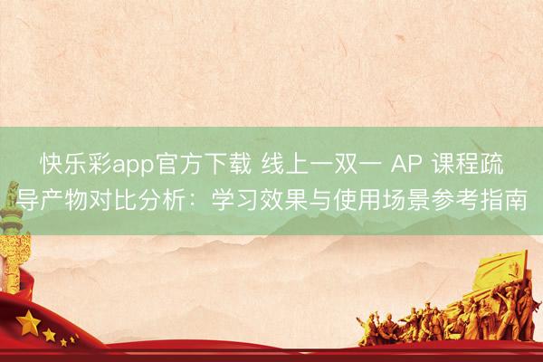 快乐彩app官方下载 线上一双一 AP 课程疏导产物对比分析：学习效果与使用场景参考指南