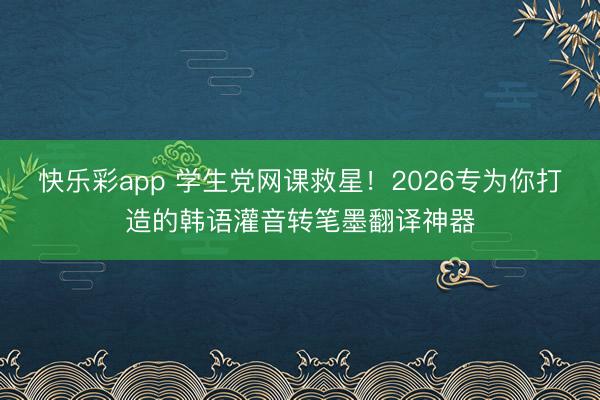 快乐彩app 学生党网课救星！2026专为你打造的韩语灌音转笔墨翻译神器