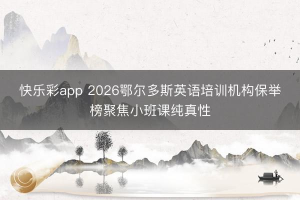 快乐彩app 2026鄂尔多斯英语培训机构保举榜聚焦小班课纯真性