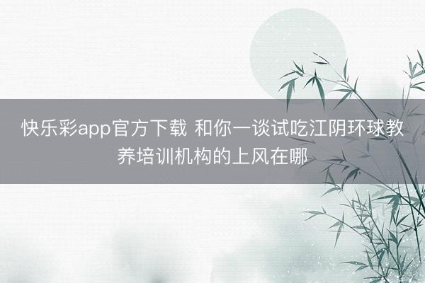 快乐彩app官方下载 和你一谈试吃江阴环球教养培训机构的上风在哪