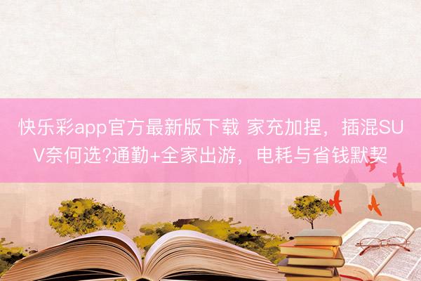 快乐彩app官方最新版下载 家充加捏,插混SUV奈何选?通勤+全家出游,电耗与省钱默契