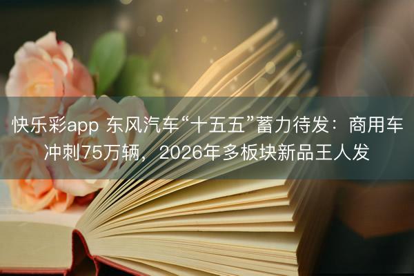 快乐彩app 东风汽车“十五五”蓄力待发：商用车冲刺75万辆，2026年多板块新品王人发
