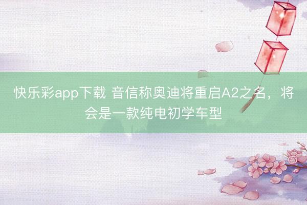 快乐彩app下载 音信称奥迪将重启A2之名,将会是一款纯电初学车型