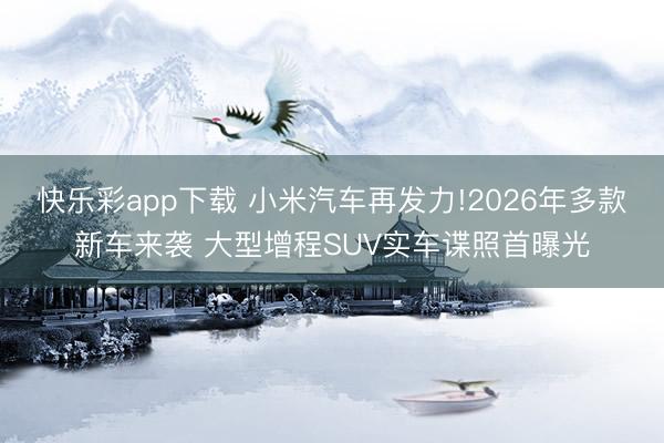 快乐彩app下载 小米汽车再发力!2026年多款新车来袭 大型增程SUV实车谍照首曝光