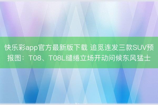 快乐彩app官方最新版下载 追觅连发三款SUV预报图：T08、T08L缱绻立场开动问候东风猛士