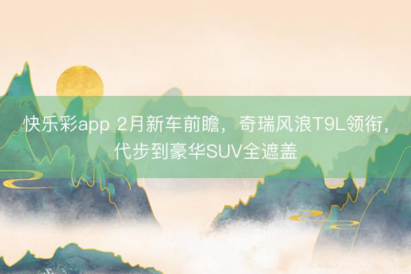 快乐彩app 2月新车前瞻，奇瑞风浪T9L领衔，代步到豪华SUV全遮盖