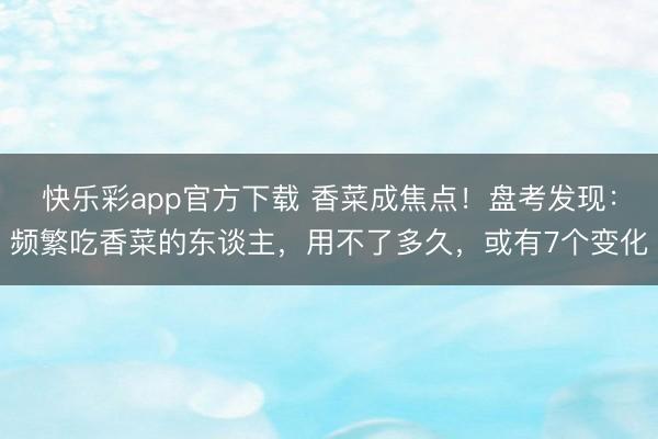 快乐彩app官方下载 香菜成焦点!盘考发现:频繁吃香菜的东谈主,用不了多久,或有7个变化
