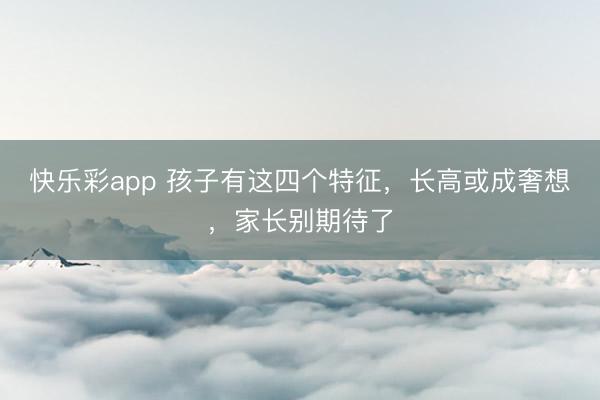 快乐彩app 孩子有这四个特征，长高或成奢想，家长别期待了