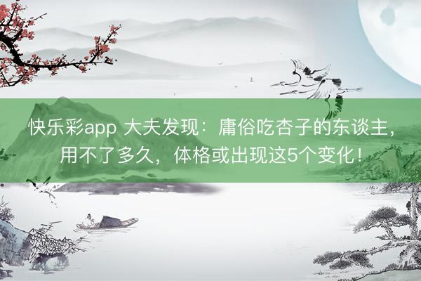 快乐彩app 大夫发现:庸俗吃杏子的东谈主,用不了多久,体格或出现这5个变化!