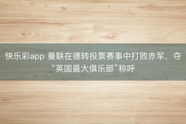 快乐彩app 曼联在德转投票赛事中打败赤军,夺“英国最大俱乐部”称呼