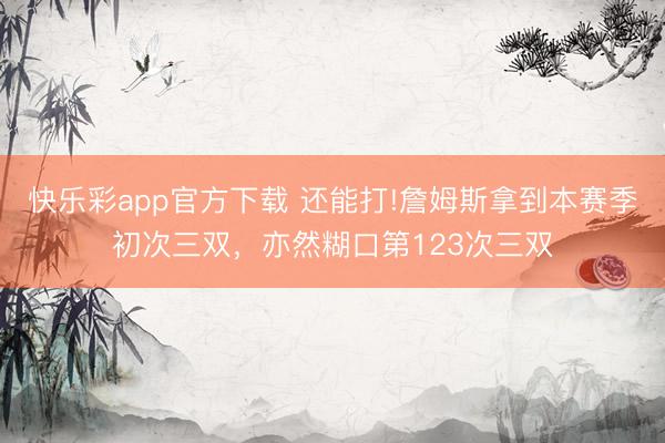 快乐彩app官方下载 还能打!詹姆斯拿到本赛季初次三双,亦然糊口第123次三双