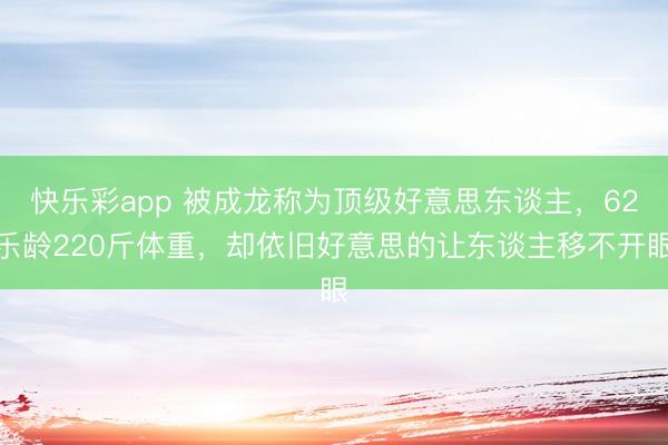 快乐彩app 被成龙称为顶级好意思东谈主,62乐龄220斤体重,却依旧好意思的让东谈主移不开眼