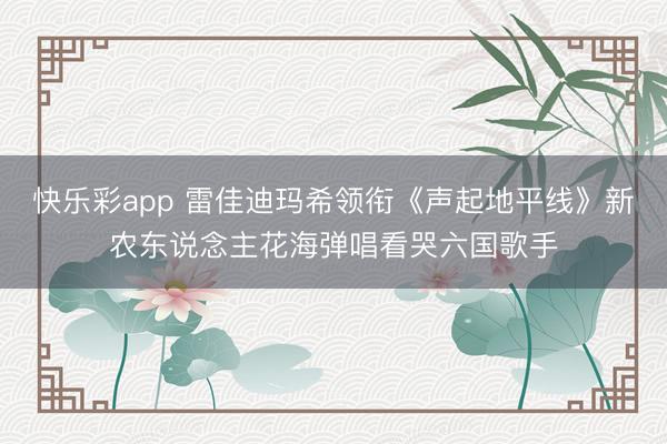 快乐彩app 雷佳迪玛希领衔《声起地平线》新农东说念主花海弹唱看哭六国歌手