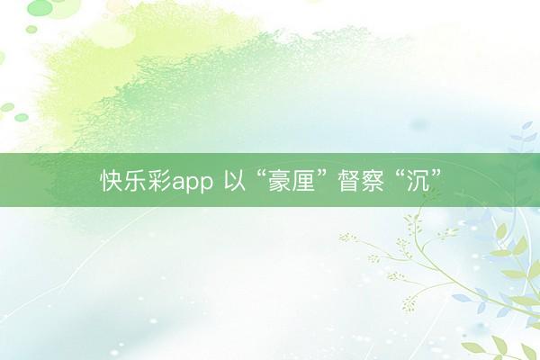 快乐彩app 以 “豪厘” 督察 “沉”