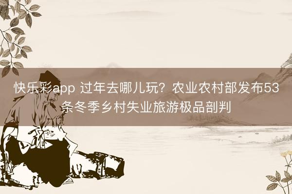 快乐彩app 过年去哪儿玩？农业农村部发布53条冬季乡村失业旅游极品剖判