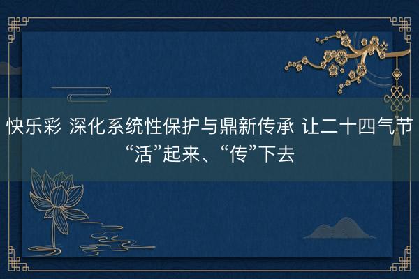 快乐彩 深化系统性保护与鼎新传承 让二十四气节“活”起来、“传”下去