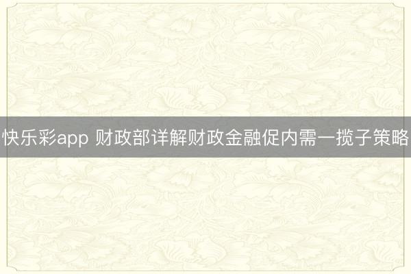 快乐彩app 财政部详解财政金融促内需一揽子策略