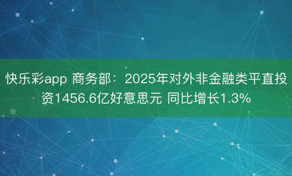 快乐彩app 商务部:2025年对外非金融类平直投资1456.6亿好意思元 同比增长1.3%