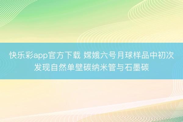 快乐彩app官方下载 嫦娥六号月球样品中初次发现自然单壁碳纳米管与石墨碳