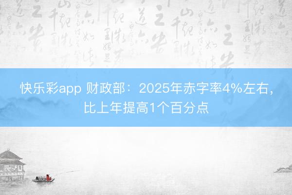 快乐彩app 财政部：2025年赤字率4%左右，比上年提高1个百分点