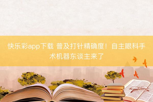 快乐彩app下载 普及打针精确度!自主眼科手术机器东谈主来了