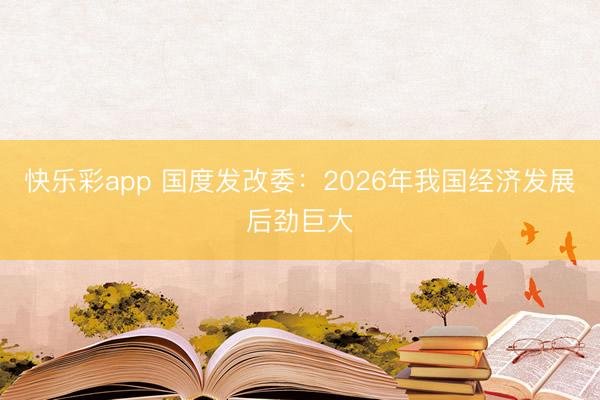 快乐彩app 国度发改委：2026年我国经济发展后劲巨大