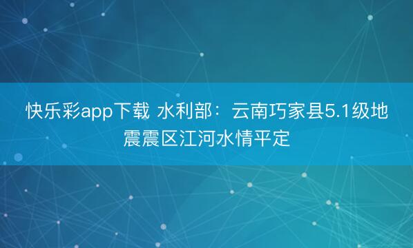 快乐彩app下载 水利部:云南巧家县5.1级地震震区江河水情平定