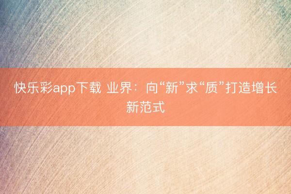 快乐彩app下载 业界:向“新”求“质”打造增长新范式