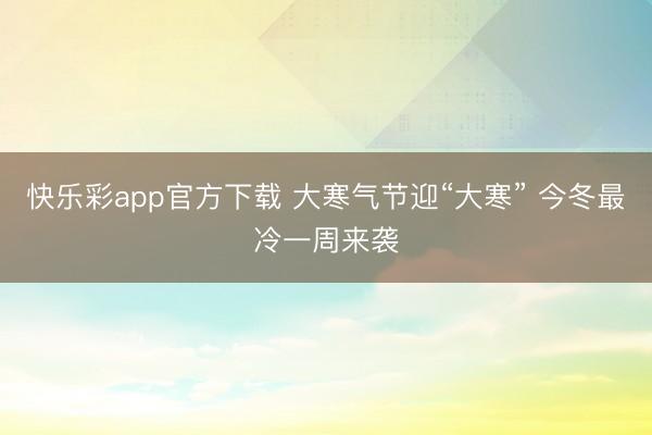 快乐彩app官方下载 大寒气节迎“大寒” 今冬最冷一周来袭