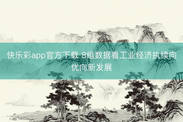 快乐彩app官方下载 8组数据看工业经济执续向优向新发展