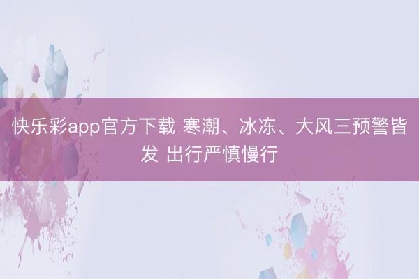 快乐彩app官方下载 寒潮、冰冻、大风三预警皆发 出行严慎慢行