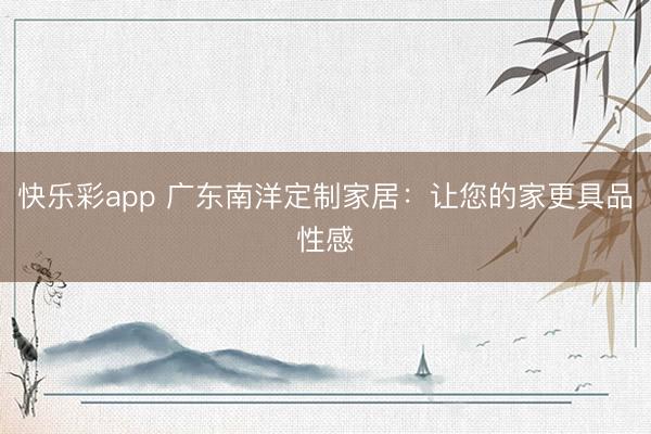 快乐彩app 广东南洋定制家居：让您的家更具品性感
