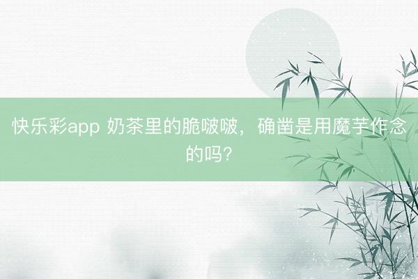 快乐彩app 奶茶里的脆啵啵，确凿是用魔芋作念的吗？