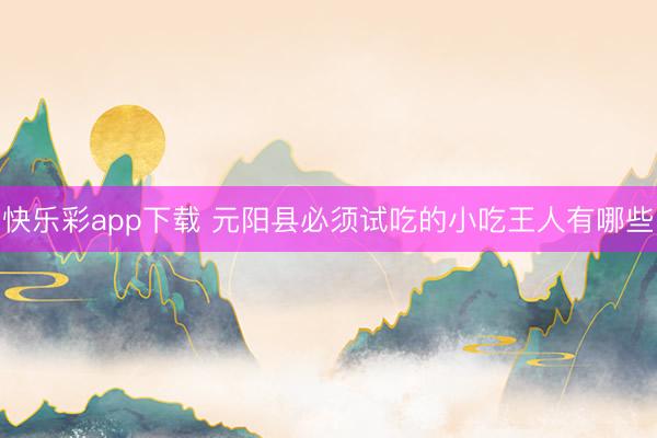 快乐彩app下载 元阳县必须试吃的小吃王人有哪些