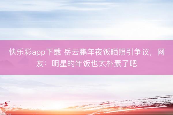 快乐彩app下载 岳云鹏年夜饭晒照引争议,网友:明星的年饭也太朴素了吧