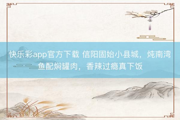 快乐彩app官方下载 信阳固始小县城，炖南湾鱼配焖罐肉，香辣过瘾真下饭