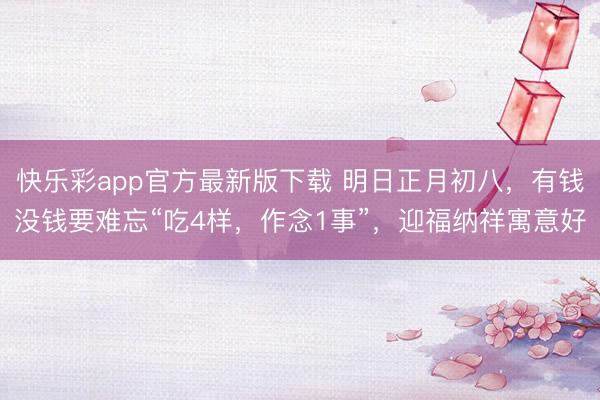 快乐彩app官方最新版下载 明日正月初八,有钱没钱要难忘“吃4样,作念1事”,迎福纳祥寓意好