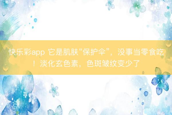 快乐彩app 它是肌肤“保护伞”，没事当零食吃！淡化玄色素，色斑皱纹变少了