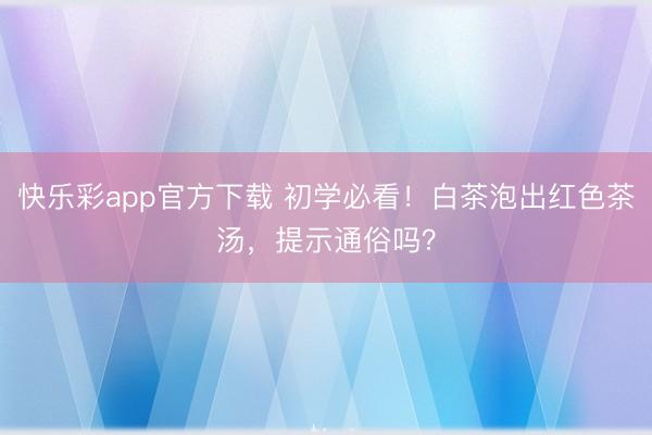 快乐彩app官方下载 初学必看！白茶泡出红色茶汤，提示通俗吗？