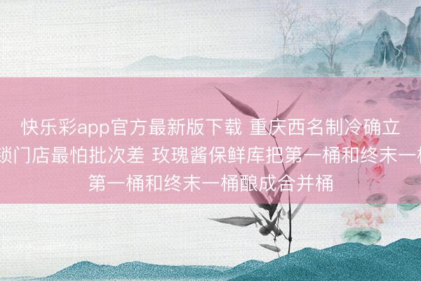 快乐彩app官方最新版下载 重庆西名制冷确立有限公司 连锁门店最怕批次差 玫瑰酱保鲜库把第一桶和终末一桶酿成合并桶