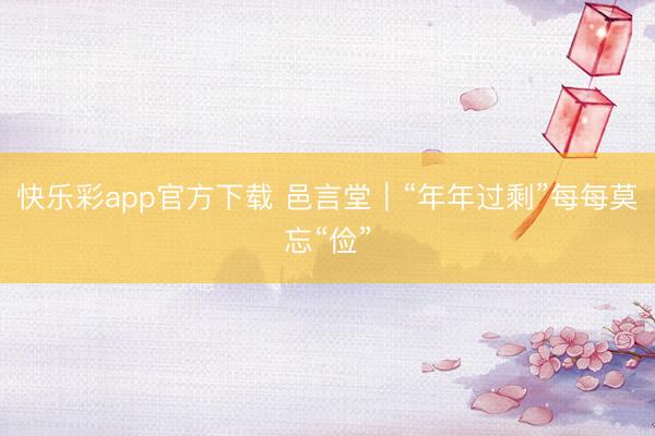 快乐彩app官方下载 邑言堂｜“年年过剩”每每莫忘“俭”