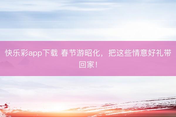 快乐彩app下载 春节游昭化，把这些情意好礼带回家！