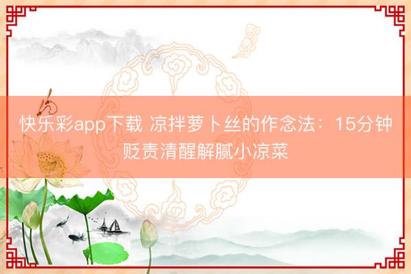 快乐彩app下载 凉拌萝卜丝的作念法：15分钟贬责清醒解腻小凉菜