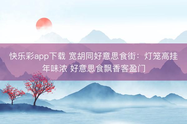 快乐彩app下载 宽胡同好意思食街：灯笼高挂年味浓 好意思食飘香客盈门