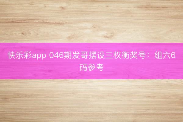 快乐彩app 046期发哥摆设三权衡奖号：组六6码参考