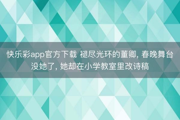 快乐彩app官方下载 褪尽光环的董卿, 春晚舞台没她了, 她却在小学教室里改诗稿