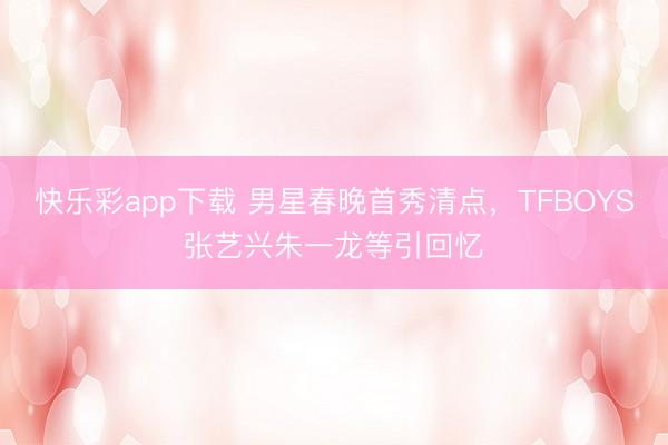 快乐彩app下载 男星春晚首秀清点，TFBOYS张艺兴朱一龙等引回忆