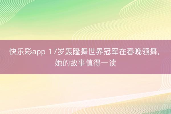 快乐彩app 17岁轰隆舞世界冠军在春晚领舞, 她的故事值得一读