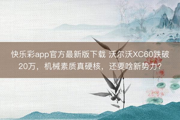 快乐彩app官方最新版下载 沃尔沃XC60跌破20万，机械素质真硬核，还要啥新势力？